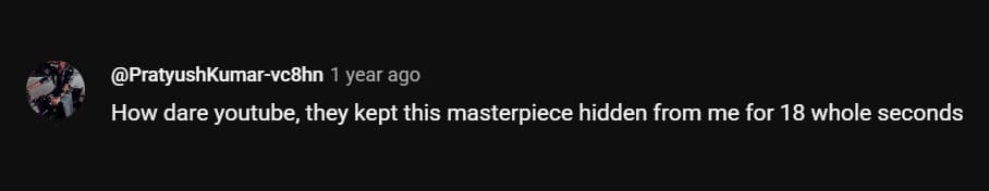 How dare youtube, they kept this masterpiece hidden from me for 18 whole seconds